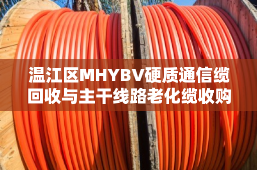 温江区MHYBV硬质通信缆回收与主干线路老化缆收购,一场城市神经的换血行动 温江区MHYBV硬质通信缆回收与主干线路老化缆收购,一场城市神经的换血行动