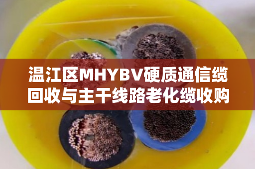 温江区MHYBV硬质通信缆回收与主干线路老化缆收购，一场城市神经的换血行动