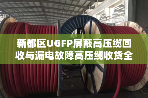 新都区UGFP屏蔽高压缆回收与漏电故障高压缆收货全流程解析 新都区UGFP屏蔽高压缆回收与漏电故障高压缆收货全流程解析