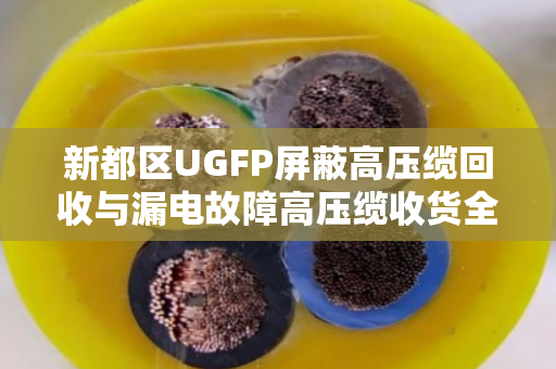 新都区UGFP屏蔽高压缆回收与漏电故障高压缆收货全流程解析
