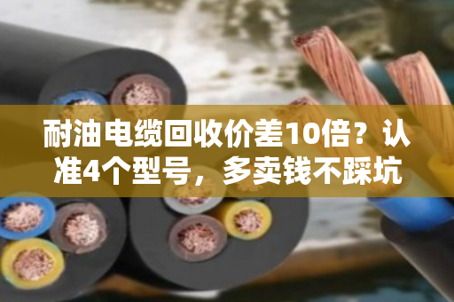 耐油电缆回收价差10倍?认准4个型号,多卖钱不踩坑 耐油电缆回收价差10倍?认准4个型号,多卖钱不踩坑