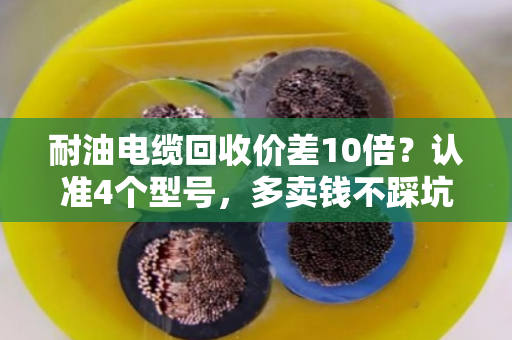 耐油电缆回收价差10倍？认准4个型号，多卖钱不踩坑