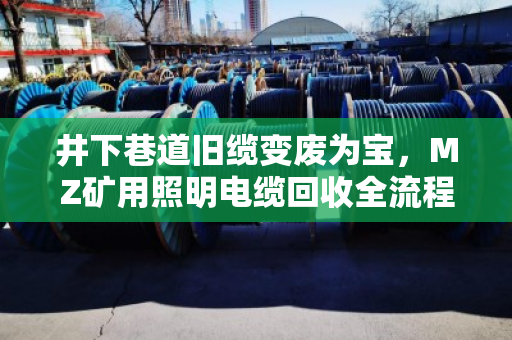 井下巷道旧缆变废为宝,MZ矿用照明电缆回收全流程解析 井下巷道旧缆变废为宝,MZ矿用照明电缆回收全流程解析