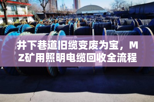 井下巷道旧缆变废为宝，MZ矿用照明电缆回收全流程解析