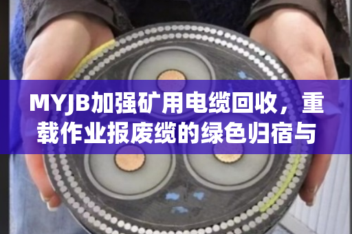 MYJB加强矿用电缆回收,重载作业报废缆的绿色归宿与价值再生 MYJB加强矿用电缆回收,重载作业报废缆的绿色归宿与价值再生