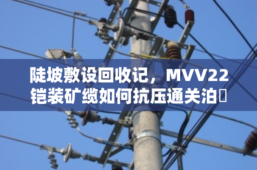 陡坡敷设回收记，MVV22铠装矿缆如何抗压通关泊祎回收的实战经验