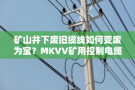 矿山井下废旧缆线如何变废为宝?MKVV矿用控制电缆回收全流程解析 矿山井下废旧缆线如何变废为宝?MKVV矿用控制电缆回收全流程解析