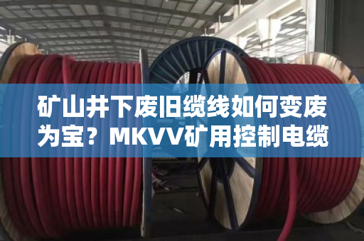 矿山井下废旧缆线如何变废为宝？MKVV矿用控制电缆回收全流程解析