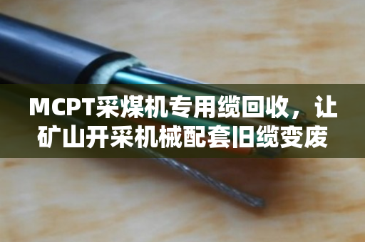 MCPT采煤机专用缆回收,让矿山开采机械配套旧缆变废为宝 MCPT采煤机专用缆回收,让矿山开采机械配套旧缆变废为宝