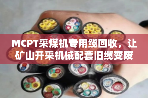 MCPT采煤机专用缆回收,让矿山开采机械配套旧缆变废为宝 MCPT采煤机专用缆回收,让矿山开采机械配套旧缆变废为宝
