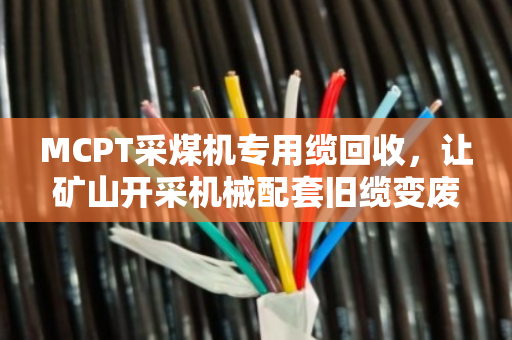 MCPT采煤机专用缆回收，让矿山开采机械配套旧缆变废为宝