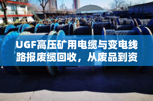 UGF高压矿用电缆与变电线路报废缆回收,从废品到资源的绿色转化 UGF高压矿用电缆与变电线路报废缆回收,从废品到资源的绿色转化