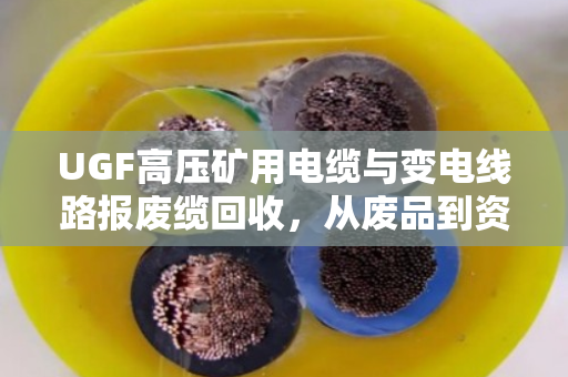 UGF高压矿用电缆与变电线路报废缆回收，从废品到资源的绿色转化