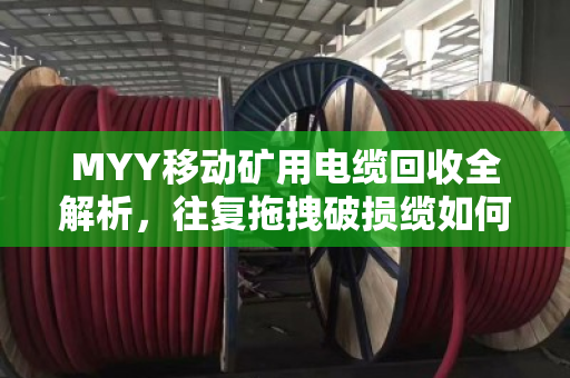 MYY移动矿用电缆回收全解析,往复拖拽破损缆如何高效变现 MYY移动矿用电缆回收全解析,往复拖拽破损缆如何高效变现