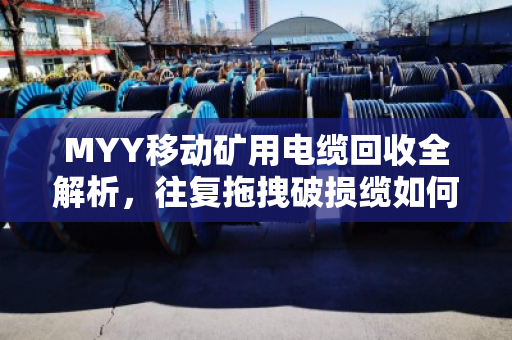 MYY移动矿用电缆回收全解析，往复拖拽破损缆如何高效变现