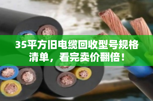 35平方旧电缆回收型号规格清单,看完卖价翻倍! 35平方旧电缆回收型号规格清单,看完卖价翻倍!
