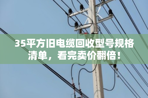 35平方旧电缆回收型号规格清单,看完卖价翻倍! 35平方旧电缆回收型号规格清单,看完卖价翻倍!
