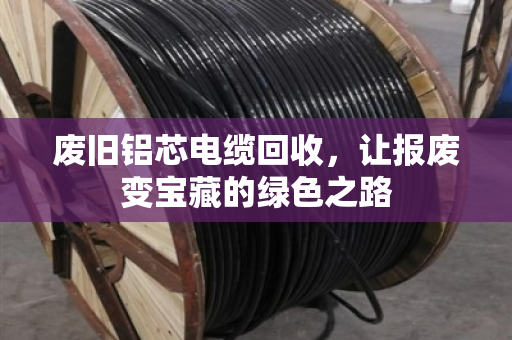 废旧铝芯电缆回收，让报废变宝藏的绿色之路