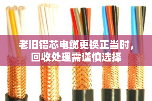 老旧铝芯电缆更换正当时,回收处理需谨慎选择 老旧铝芯电缆更换正当时,回收处理需谨慎选择