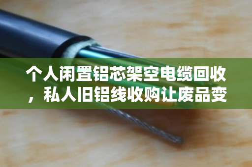 个人闲置铝芯架空电缆回收,私人旧铝线收购让废品变现金 个人闲置铝芯架空电缆回收,私人旧铝线收购让废品变现金