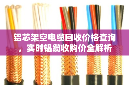 铝芯架空电缆回收价格查询,实时铝缆收购价全解析 铝芯架空电缆回收价格查询,实时铝缆收购价全解析