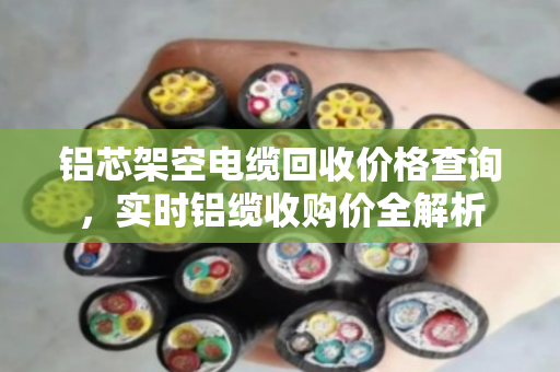 铝芯架空电缆回收价格查询，实时铝缆收购价全解析