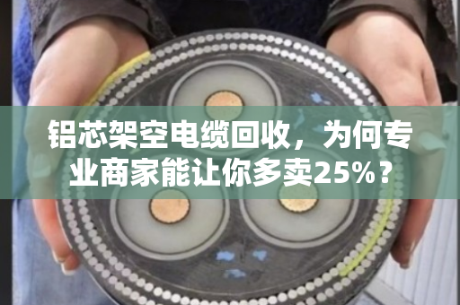 铝芯架空电缆回收,为何专业商家能让你多卖25%? 铝芯架空电缆回收,为何专业商家能让你多卖25%?