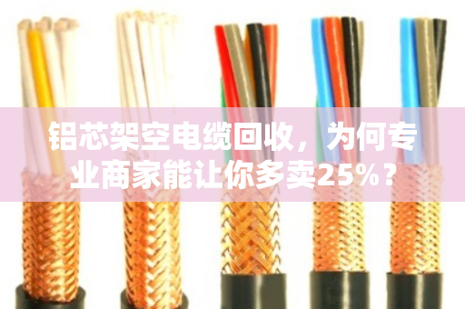 铝芯架空电缆回收,为何专业商家能让你多卖25%? 铝芯架空电缆回收,为何专业商家能让你多卖25%?
