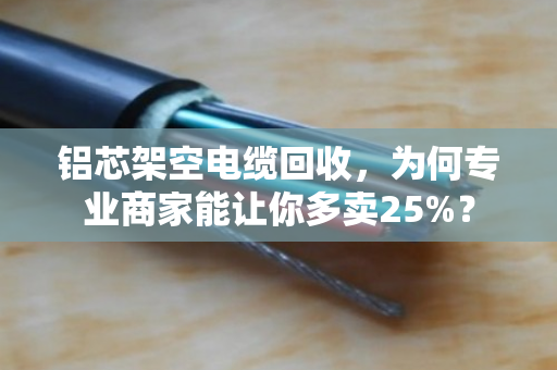 铝芯架空电缆回收，为何专业商家能让你多卖25%？