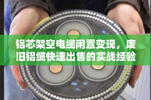 铝芯架空电缆闲置变现,废旧铝缆快速出售的实战经验分享 铝芯架空电缆闲置变现,废旧铝缆快速出售的实战经验分享