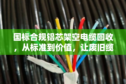 国标合规铝芯架空电缆回收,从标准到价值,让废旧缆线重获新生 国标合规铝芯架空电缆回收,从标准到价值,让废旧缆线重获新生