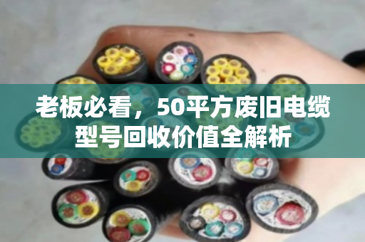 老板必看,50平方废旧电缆型号回收价值全解析 老板必看,50平方废旧电缆型号回收价值全解析