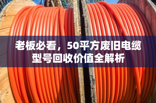 老板必看,50平方废旧电缆型号回收价值全解析 老板必看,50平方废旧电缆型号回收价值全解析
