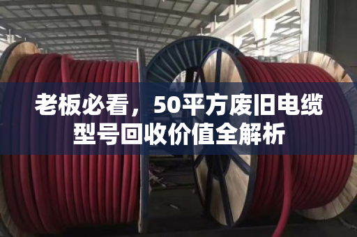 老板必看，50平方废旧电缆型号回收价值全解析