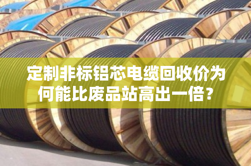 定制非标铝芯电缆回收价为何能比废品站高出一倍? 定制非标铝芯电缆回收价为何能比废品站高出一倍?