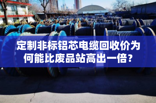 定制非标铝芯电缆回收价为何能比废品站高出一倍? 定制非标铝芯电缆回收价为何能比废品站高出一倍?