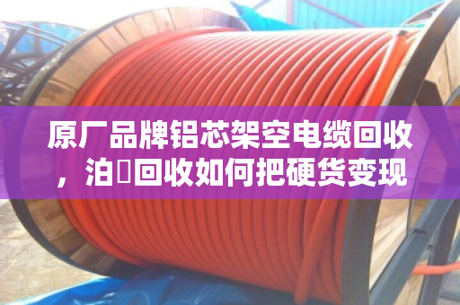 原厂品牌铝芯架空电缆回收,泊祎回收如何把硬货变现金 原厂品牌铝芯架空电缆回收,泊祎回收如何把硬货变现金
