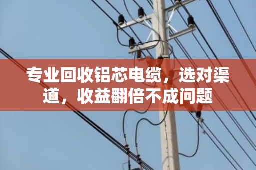 专业回收铝芯电缆,选对渠道,收益翻倍不成问题 专业回收铝芯电缆,选对渠道,收益翻倍不成问题