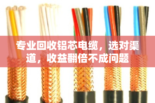 专业回收铝芯电缆,选对渠道,收益翻倍不成问题 专业回收铝芯电缆,选对渠道,收益翻倍不成问题