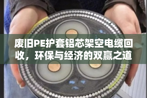 废旧PE护套铝芯架空电缆回收,环保与经济的双赢之道 废旧PE护套铝芯架空电缆回收,环保与经济的双赢之道