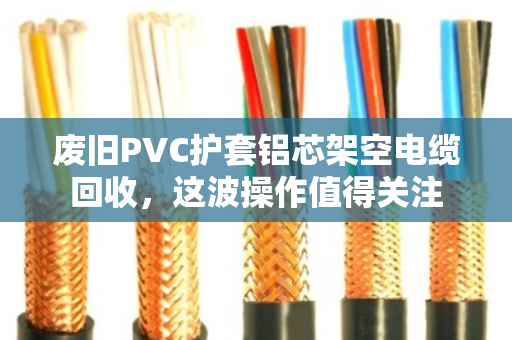 废旧PVC护套铝芯架空电缆回收,这波操作值得关注 废旧PVC护套铝芯架空电缆回收,这波操作值得关注