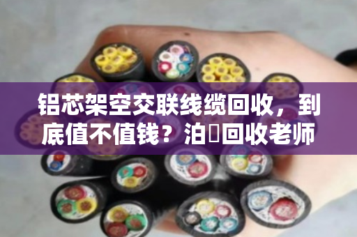 铝芯架空交联线缆回收,到底值不值钱?泊祎回收老师傅给你讲透 铝芯架空交联线缆回收,到底值不值钱?泊祎回收老师傅给你讲透