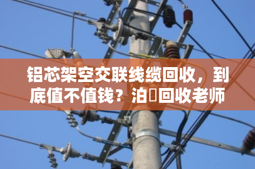 铝芯架空交联线缆回收，到底值不值钱？泊祎回收老师傅给你讲透