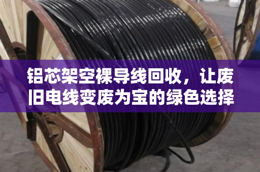 铝芯架空裸导线回收,让废旧电线变废为宝的绿色选择 铝芯架空裸导线回收,让废旧电线变废为宝的绿色选择