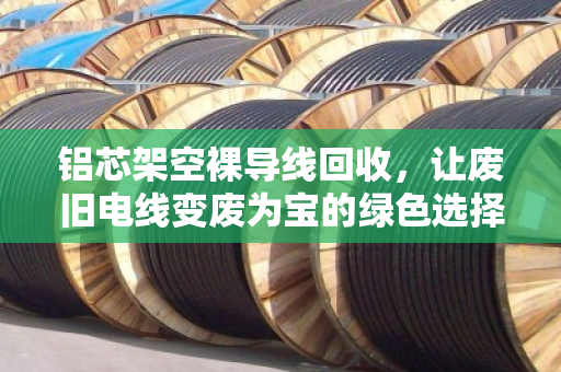 铝芯架空裸导线回收，让废旧电线变废为宝的绿色选择