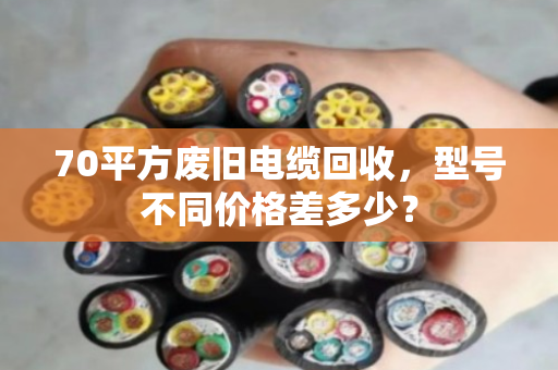 70平方废旧电缆回收，型号不同价格差多少？
