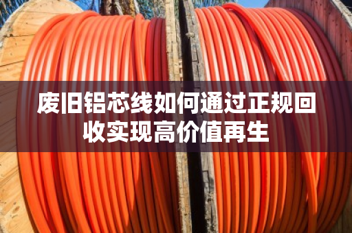 废旧铝芯线如何通过正规回收实现高价值再生 废旧铝芯线如何通过正规回收实现高价值再生