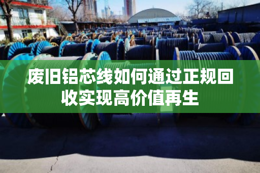 废旧铝芯线如何通过正规回收实现高价值再生