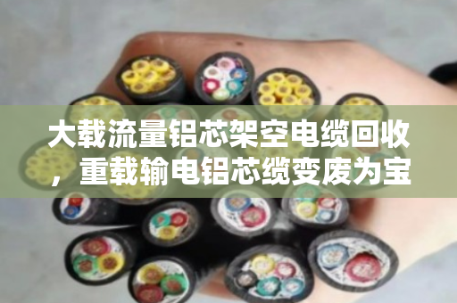 大载流量铝芯架空电缆回收,重载输电铝芯缆变废为宝 大载流量铝芯架空电缆回收,重载输电铝芯缆变废为宝