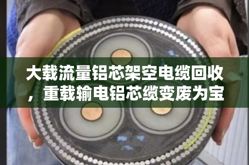大载流量铝芯架空电缆回收,重载输电铝芯缆变废为宝 大载流量铝芯架空电缆回收,重载输电铝芯缆变废为宝